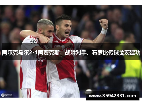 阿尔克马尔2-1阿贾克斯:战胜对手,布罗比传球戈茨建功 阿尔克马尔2-1阿贾克斯:战胜对手,布罗比传球戈茨建功