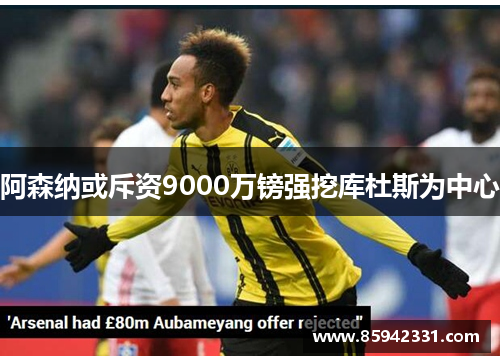阿森纳或斥资9000万镑强挖库杜斯为中心 阿森纳或斥资9000万镑强挖库杜斯为中心